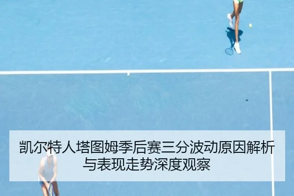 凯尔特人塔图姆季后赛三分波动原因解析与表现走势深度观察