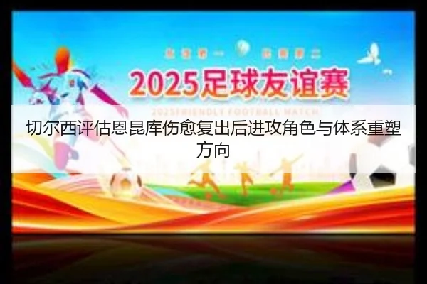 切尔西评估恩昆库伤愈复出后进攻角色与体系重塑方向