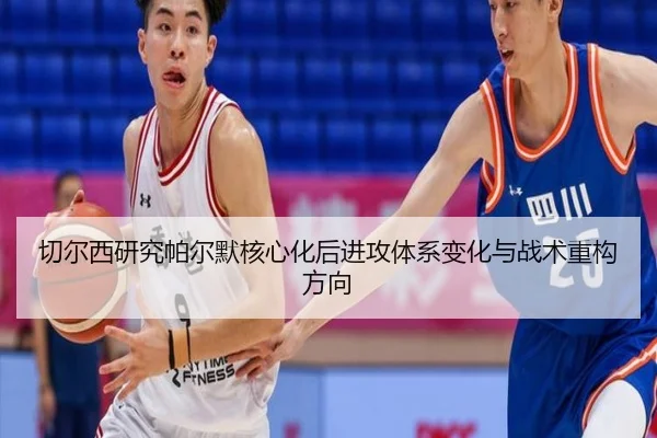 切尔西研究帕尔默核心化后进攻体系变化与战术重构方向