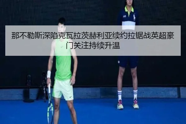 那不勒斯深陷克瓦拉茨赫利亚续约拉锯战英超豪门关注持续升温