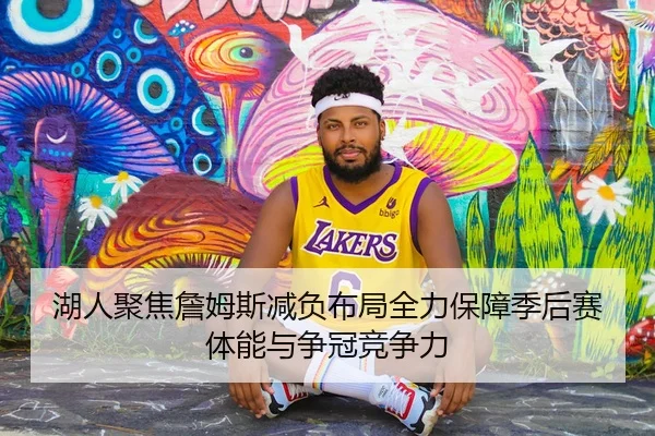 湖人聚焦詹姆斯减负布局全力保障季后赛体能与争冠竞争力